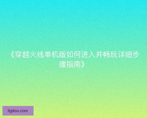 《穿越火线单机版如何进入并畅玩详细步骤指南》