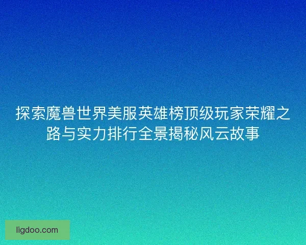 探索魔兽世界美服英雄榜顶级玩家荣耀之路与实力排行全景揭秘风云故事