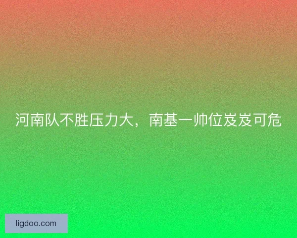 河南队不胜压力大，南基一帅位岌岌可危