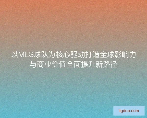 以MLS球队为核心驱动打造全球影响力与商业价值全面提升新路径